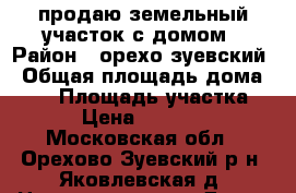 продаю земельный участок с домом › Район ­ орехо-зуевский › Общая площадь дома ­ 51 › Площадь участка ­ 800 › Цена ­ 1 050 000 - Московская обл., Орехово-Зуевский р-н, Яковлевская д. Недвижимость » Дома, коттеджи, дачи продажа   